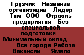 Грузчик › Название организации ­ Лидер Тим, ООО › Отрасль предприятия ­ Без специальной подготовки › Минимальный оклад ­ 19 000 - Все города Работа » Вакансии   . Ямало-Ненецкий АО,Ноябрьск г.